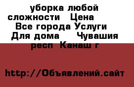 уборка любой сложности › Цена ­ 250 - Все города Услуги » Для дома   . Чувашия респ.,Канаш г.